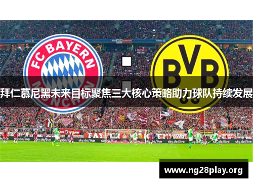 拜仁慕尼黑未来目标聚焦三大核心策略助力球队持续发展