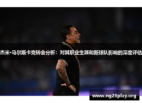 杰米·马尔斯卡克转会分析：对其职业生涯和新球队影响的深度评估