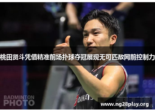 桃田贤斗凭借精准前场扑球夺冠展现无可匹敌网前控制力