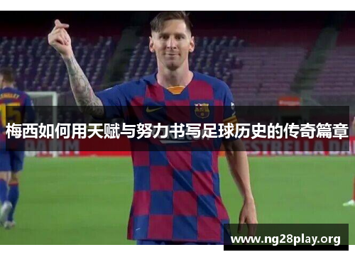 梅西如何用天赋与努力书写足球历史的传奇篇章