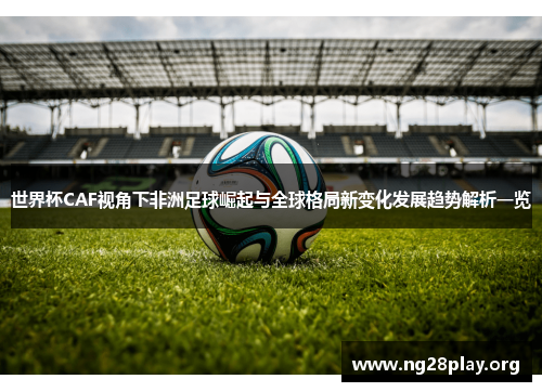 世界杯CAF视角下非洲足球崛起与全球格局新变化发展趋势解析一览
